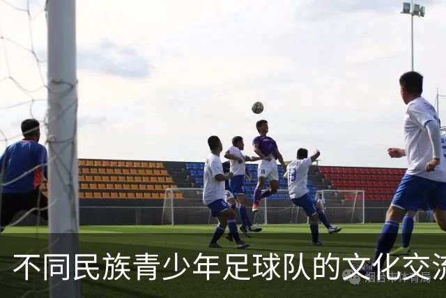 不同民族青少年足球队的文化交流之旅