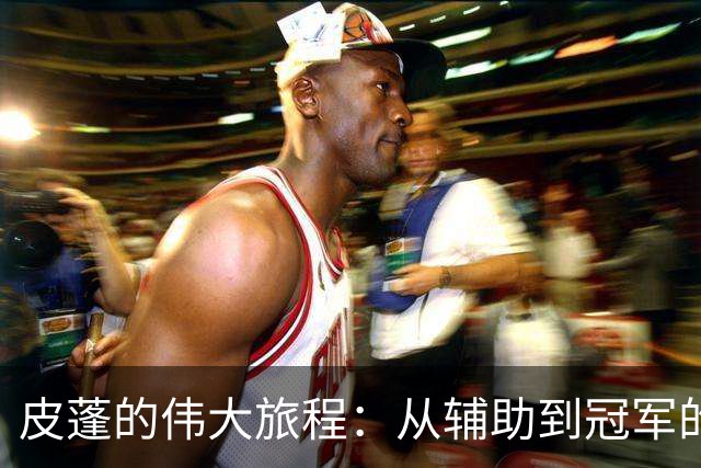 皮蓬的伟大旅程：从辅助到冠军的传奇历程