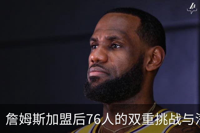 詹姆斯加盟后76人的双重挑战与潜在风险分析